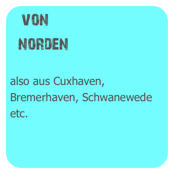 von
  norden

also aus Cuxhaven,
Bremerhaven, Schwanewede etc.