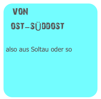 von
  ost-sÜddost

also aus Soltau oder so