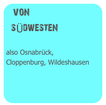 von
  sÜdwesten

also Osnabrück,
Cloppenburg, Wildeshausen