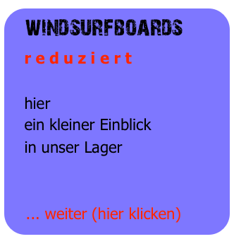 windsurfboards
   r e d u z i e r t

   hier
   ein kleiner Einblick
   in unser Lager


   ... weiter (hier klicken)