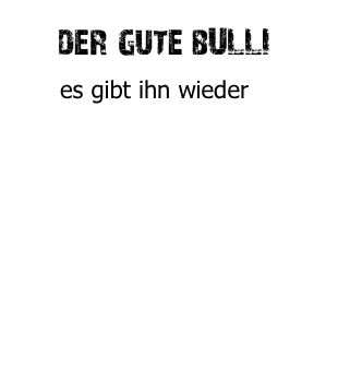   der gute bULLI
      es gibt ihn wieder