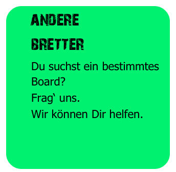   andere
     bretter
      Du suchst ein bestimmtes
      Board?
      Frag‘ uns.
      Wir können Dir helfen.
      