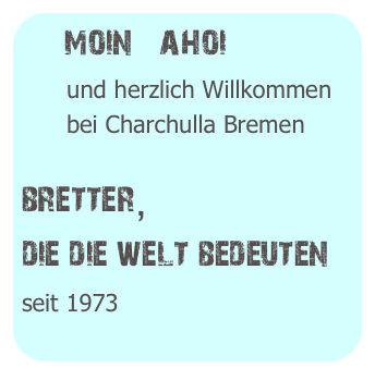 moin   ahoi
      und herzlich Willkommen
      bei Charchulla Bremen
bretter,
die die welt bedeuten
seit 1973