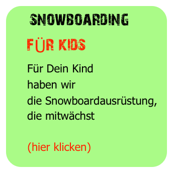   snowboarding
    fÜr kids
     Für Dein Kind
     haben wir
     die Snowboardausrüstung, 
     die mitwächst

     (hier klicken)