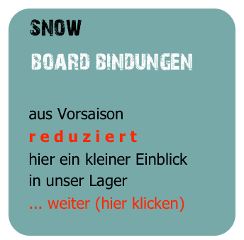 snow
   board bindungen

   aus Vorsaison
   r e d u z i e r t
   hier ein kleiner Einblick
   in unser Lager
   ... weiter (hier klicken)