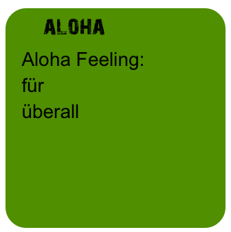    aloha
  Aloha Feeling:
  für 
  überall