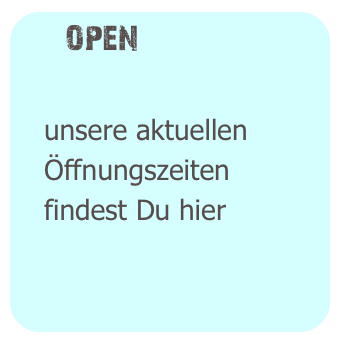    OPEN

   unsere aktuellen 
   Öffnungszeiten
   findest Du hier


