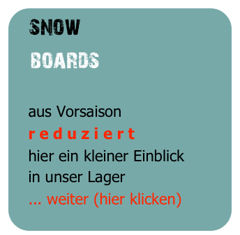 snow
   boards  

   aus Vorsaison
   r e d u z i e r t
   hier ein kleiner Einblick
   in unser Lager
   ... weiter (hier klicken)