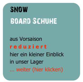 snow
   board bindungen

   aus Vorsaison
   r e d u z i e r t
   hier ein kleiner Einblick
   in unser Lager
   ... weiter (hier klicken)