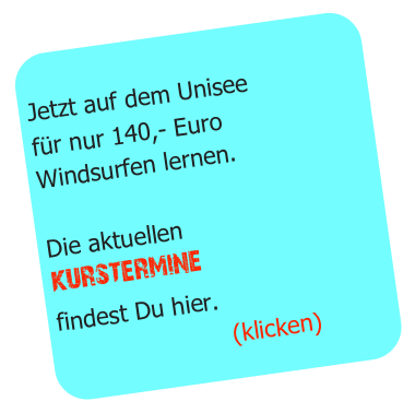 
Jetzt auf dem Unisee
für nur 140,- Euro
Windsurfen lernen.

Die aktuellen
kurstermine
findest Du hier.
                       (klicken)