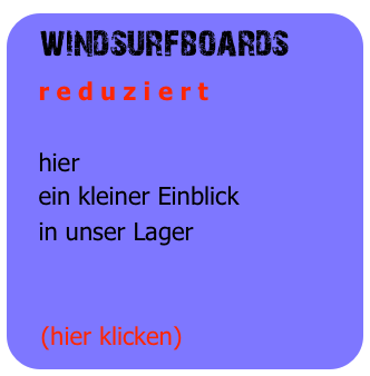windsurfboards
   r e d u z i e r t

   hier
   ein kleiner Einblick
   in unser Lager


   (hier klicken)