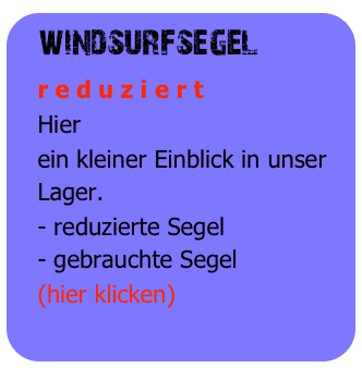 windsurfsegel
   r e d u z i e r t
   Hier
   ein kleiner Einblick in unser 
   Lager.
   - reduzierte Segel 
   - gebrauchte Segel
   (hier klicken)