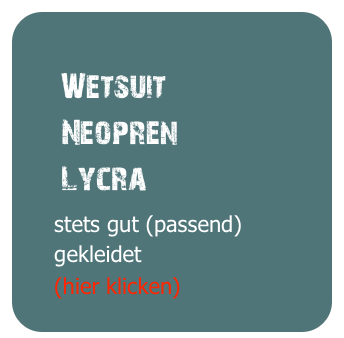 
     Wetsuit
     Neopren
     Lycra
     stets gut (passend) 
     gekleidet
     (hier klicken)