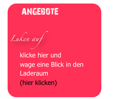   angebote
                          
Luken auf
     klicke hier und
     wage eine Blick in den
     Laderaum
     (hier klicken)